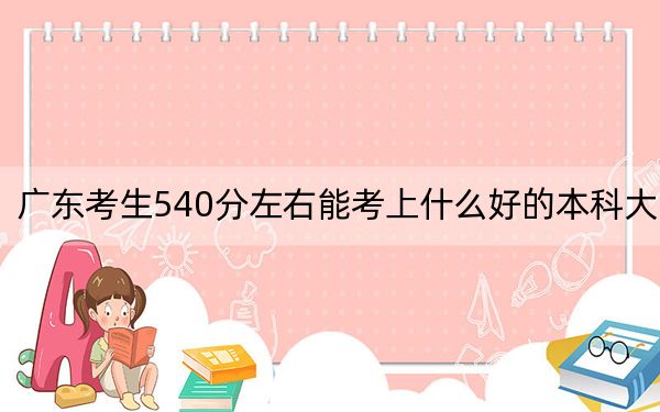廣東考生540分左右能考上什么好的本科大學(xué),？（附帶近三年高校錄取名單）