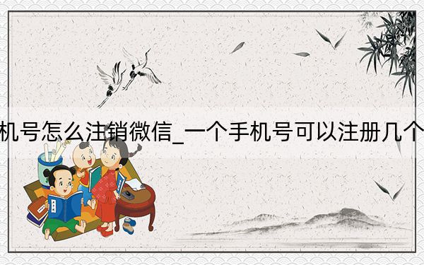 手機號怎么注銷微信_一個手機號可以注冊幾個微信