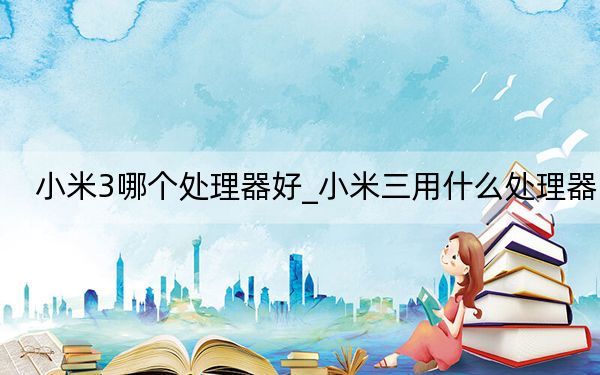 小米3哪個處理器好_小米三用什么處理器