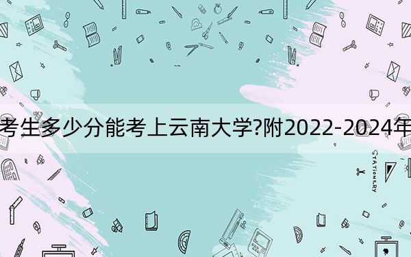 遼寧考生多少分能考上云南大學(xué)?附2022-2024年院校投檔線