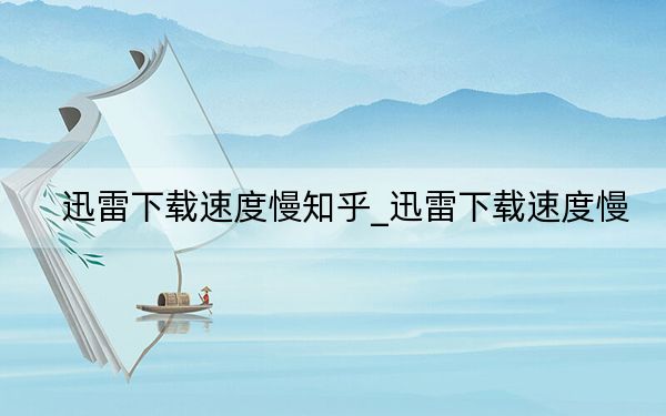 迅雷下載速度慢知乎_迅雷下載速度慢
