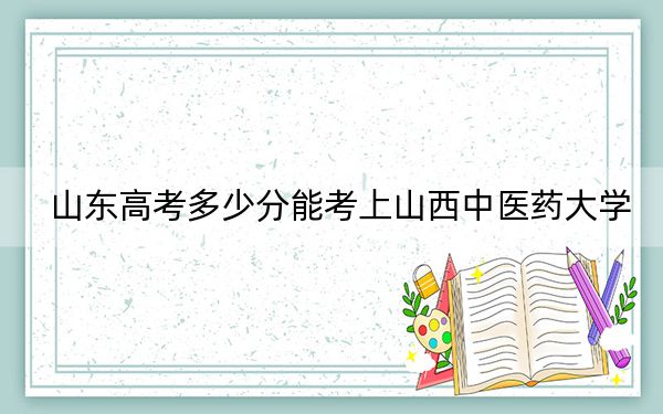 山東高考多少分能考上山西中醫(yī)藥大學(xué),？附2022-2024年院校最低投檔線