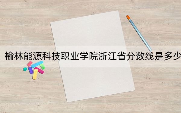 榆林能源科技職業(yè)學(xué)院浙江省分?jǐn)?shù)線是多少,?2025年浙江考生參考