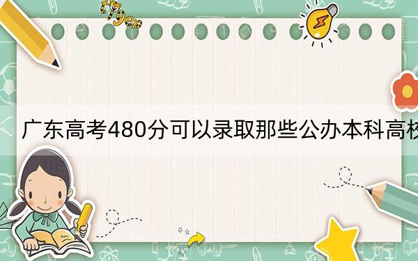 廣東高考480分可以錄取那些公辦本科高校,?(供2025屆高三考生參考)