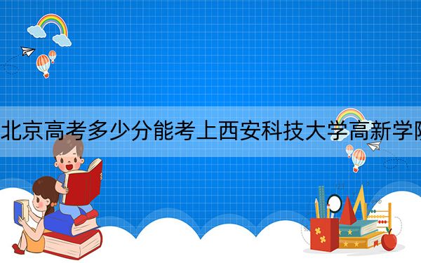 北京高考多少分能考上西安科技大學(xué)高新學(xué)院,？2024年綜合最低467分
