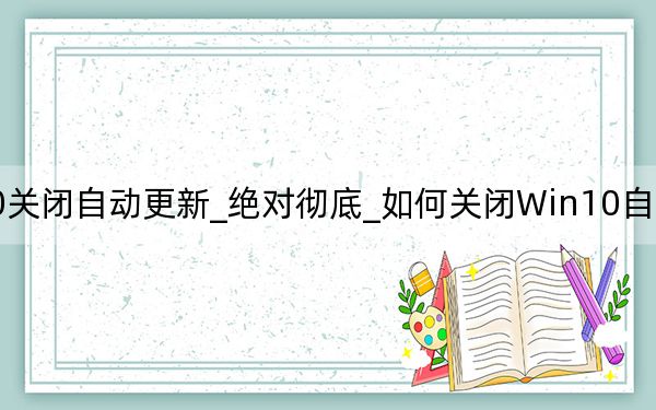 Win10關閉自動更新_絕對徹底_如何關閉Win10自動更新終極方法