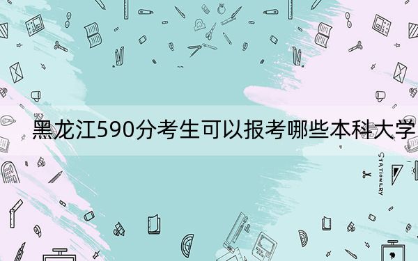 黑龍江590分考生可以報(bào)考哪些本科大學(xué)? 2024年錄取最低分590的大學(xué)