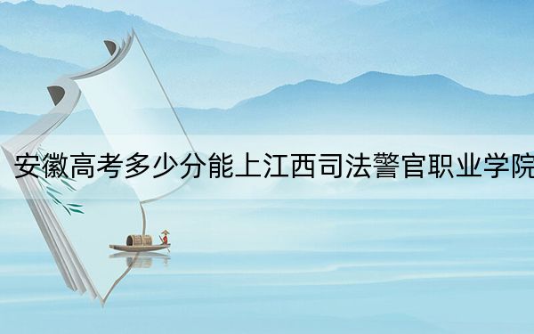 安徽高考多少分能上江西司法警官職業(yè)學(xué)院,？2024年歷史類(lèi)錄取分347分 物理類(lèi)372分