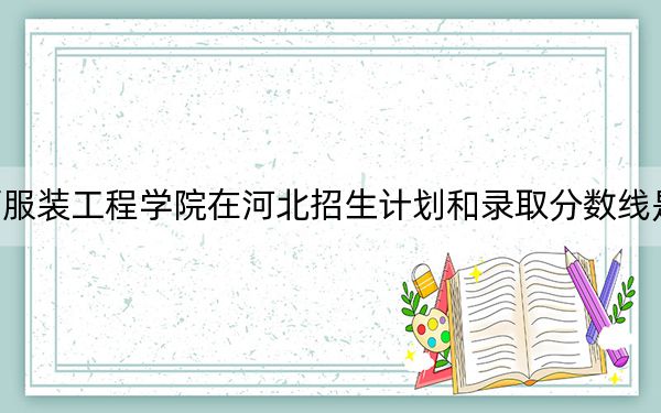 陜西服裝工程學院在河北招生計劃和錄取分數(shù)線是多少,?2025河北考生參考