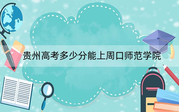 貴州高考多少分能上周口師范學院,？2024年歷史類491分 物理類錄取分457分
