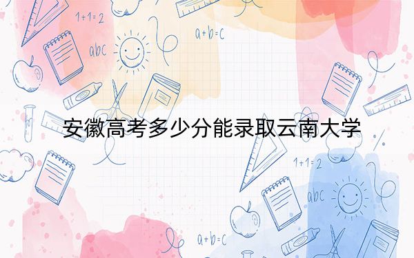 安徽高考多少分能錄取云南大學？附2022-2024年最低錄取分數(shù)線