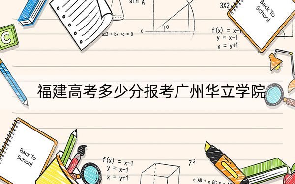 福建高考多少分報考廣州華立學(xué)院,？2024年歷史類投檔線432分 物理類錄取分469分