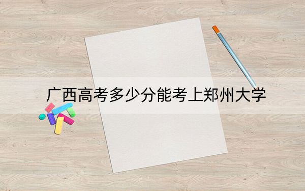 廣西高考多少分能考上鄭州大學？附2022-2024年最低錄取分數(shù)線