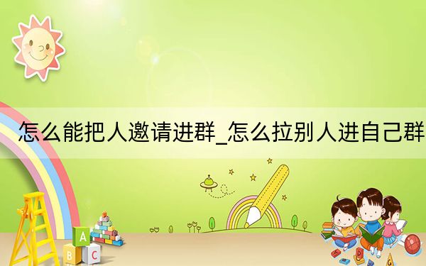 怎么能把人邀請進群_怎么拉別人進自己群