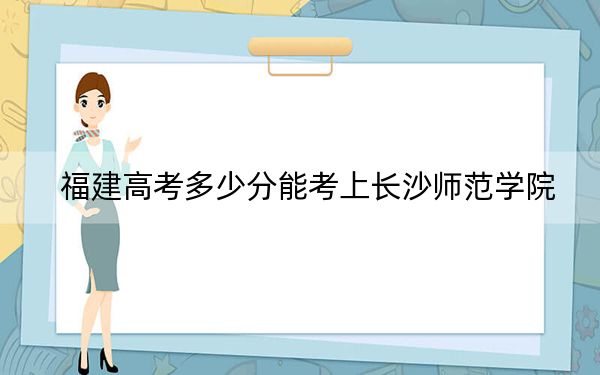 福建高考多少分能考上長沙師范學(xué)院,？2024年歷史類錄取分482分 物理類錄取分517分