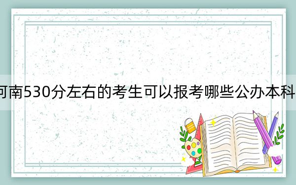 河南530分左右的考生可以報考哪些公辦本科大學？（附帶2022-2024年530左右大學名單）