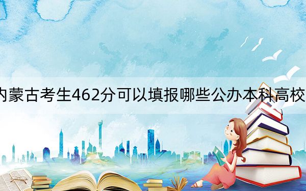 內(nèi)蒙古考生462分可以填報哪些公辦本科高校名單,?(附帶2022-2024年462左右大學(xué)名單)