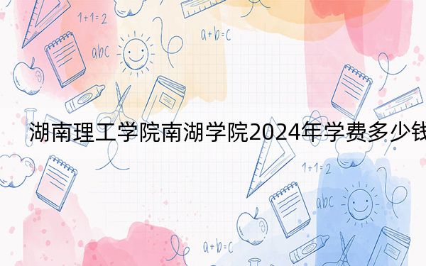 湖南理工學(xué)院南湖學(xué)院2024年學(xué)費(fèi)多少錢,?每年13000元-16000元(各專業(yè)收費(fèi)標(biāo)準(zhǔn))