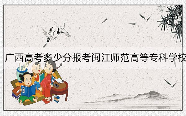 廣西高考多少分報(bào)考閩江師范高等專科學(xué)校,？附2022-2024年最低錄取分?jǐn)?shù)線