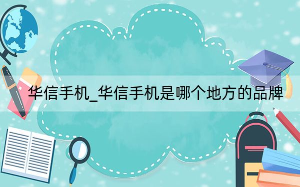 華信手機_華信手機是哪個地方的品牌