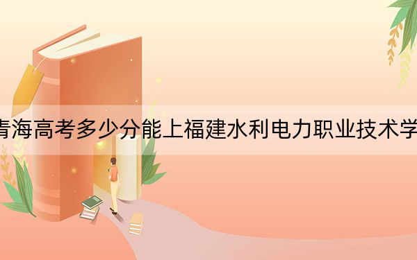 青海高考多少分能上福建水利電力職業(yè)技術(shù)學(xué)院?2024年文科投檔線324分 理科錄取分279分