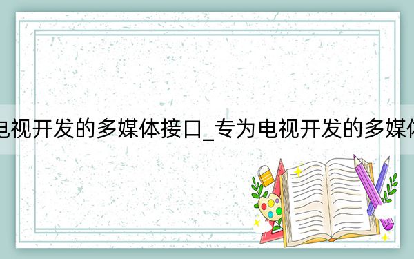 最初裝為電視開(kāi)發(fā)的多媒體接口_專(zhuān)為電視開(kāi)發(fā)的多媒體接口是什么