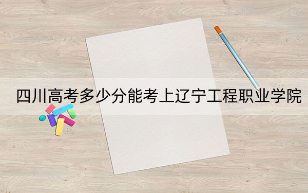 四川高考多少分能考上遼寧工程職業(yè)學(xué)院？2024年文科331分 理科350分