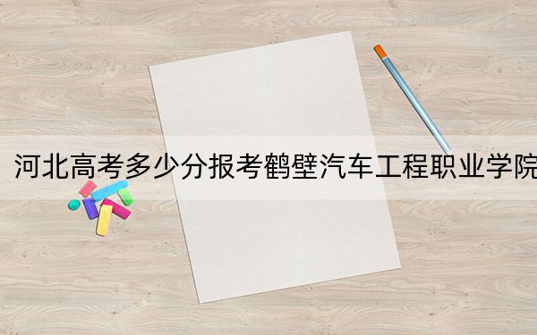 河北高考多少分報(bào)考鶴壁汽車工程職業(yè)學(xué)院,？2024年歷史類投檔線272分 物理類投檔線347分