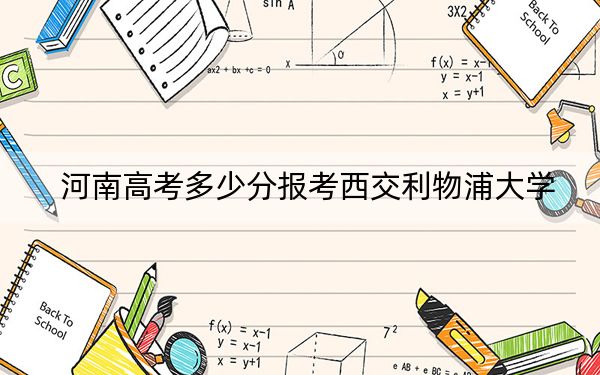 河南高考多少分報(bào)考西交利物浦大學(xué),?附2022-2024年最低錄取分?jǐn)?shù)線