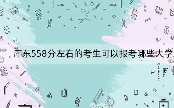 廣東558分左右的考生可以報(bào)考哪些大學(xué),? 2024年一共49所大學(xué)錄取
