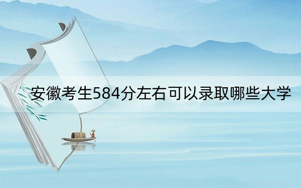 安徽考生584分左右可以錄取哪些大學(xué)? 2024年一共46所大學(xué)錄取