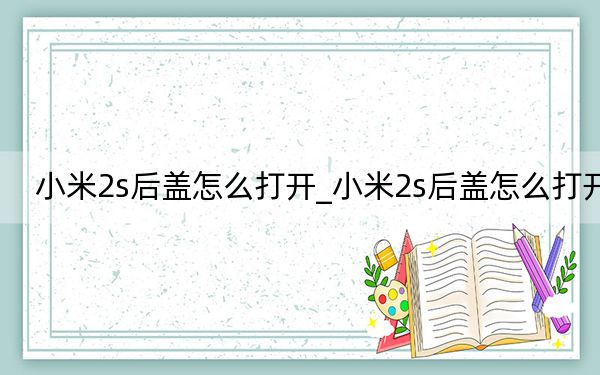 小米2s后蓋怎么打開_小米2s后蓋怎么打開