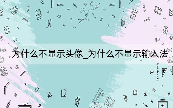 為什么不顯示頭像_為什么不顯示輸入法