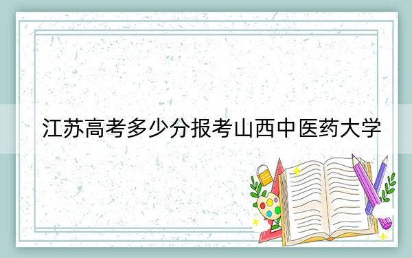 江蘇高考多少分報(bào)考山西中醫(yī)藥大學(xué)？附2022-2024年最低錄取分?jǐn)?shù)線