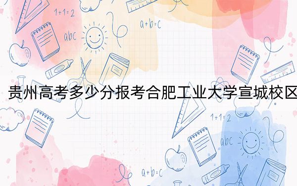 貴州高考多少分報(bào)考合肥工業(yè)大學(xué)宣城校區(qū)？附2022-2024年最低錄取分?jǐn)?shù)線(xiàn)