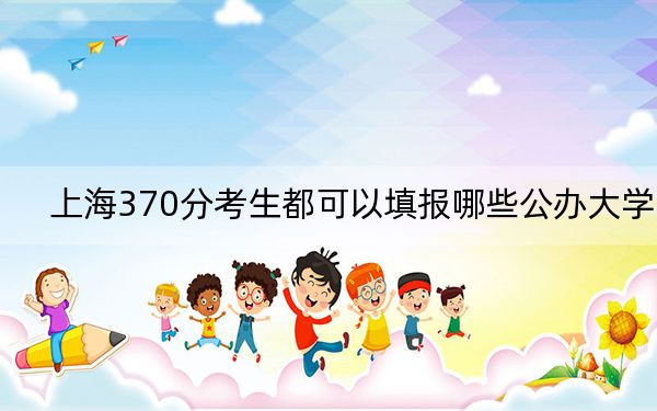 上海370分考生都可以填報哪些公辦大學,?