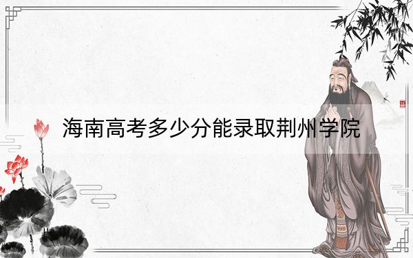 海南高考多少分能錄取荊州學(xué)院,？2024年最低錄取分?jǐn)?shù)線(xiàn)491分