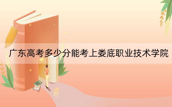 廣東高考多少分能考上婁底職業(yè)技術(shù)學(xué)院？2024年歷史類367分 物理類最低361分