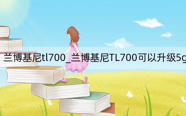 蘭博基尼t(yī)l700_蘭博基尼TL700可以升級(jí)5g網(wǎng)絡(luò)嗎
