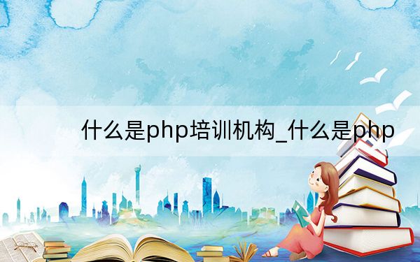什么是php培訓(xùn)機(jī)構(gòu)_什么是php