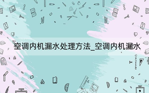 空調(diào)內(nèi)機漏水處理方法_空調(diào)內(nèi)機漏水