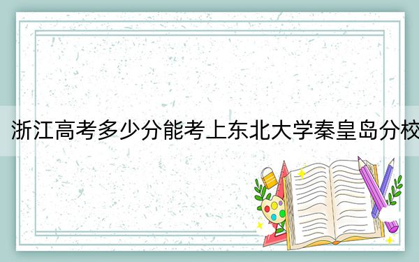 浙江高考多少分能考上東北大學(xué)秦皇島分校？2024年綜合錄取分636分