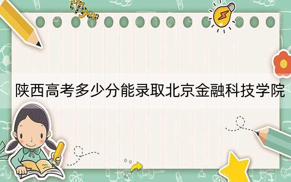 陜西高考多少分能錄取北京金融科技學(xué)院,？附2022-2024年最低錄取分?jǐn)?shù)線