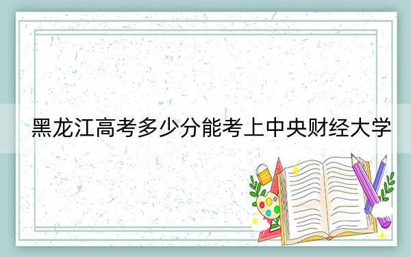 黑龍江高考多少分能考上中央財(cái)經(jīng)大學(xué)？2024年歷史類投檔線632分 物理類621分