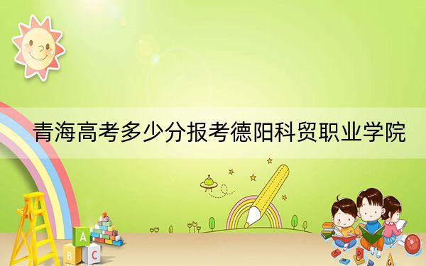 青海高考多少分報(bào)考德陽(yáng)科貿(mào)職業(yè)學(xué)院,?附2022-2024年最低錄取分?jǐn)?shù)線
