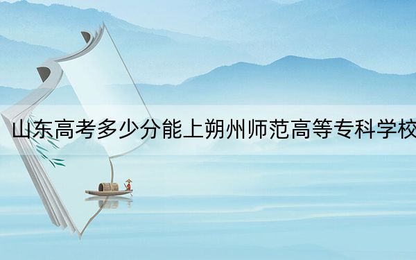 山東高考多少分能上朔州師范高等?？茖W(xué)校,？2024年最低分?jǐn)?shù)線437分
