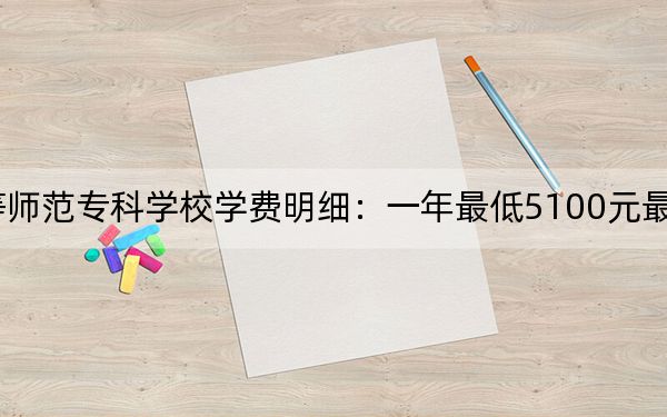 2024年齊齊哈爾高等師范??茖W(xué)校學(xué)費明細(xì):一年最低5100元最高6000元(各專業(yè)收費標(biāo)準(zhǔn))