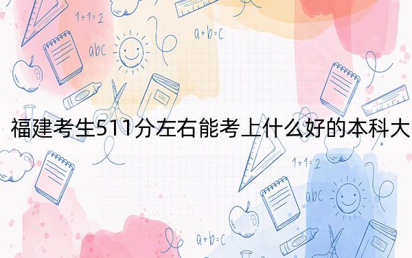 福建考生511分左右能考上什么好的本科大學,? 2024年一共錄取70所大學