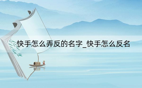 快手怎么弄反的名字_快手怎么反名