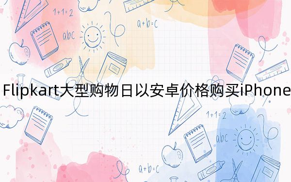 Flipkart大型購物日以安卓價(jià)格購買iPhone的機(jī)會(huì)